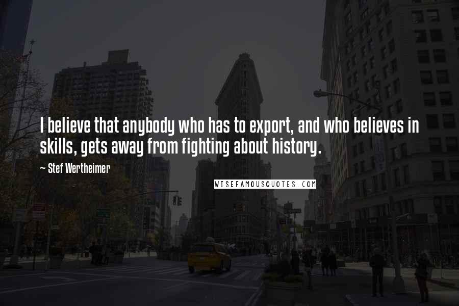 Stef Wertheimer Quotes: I believe that anybody who has to export, and who believes in skills, gets away from fighting about history.