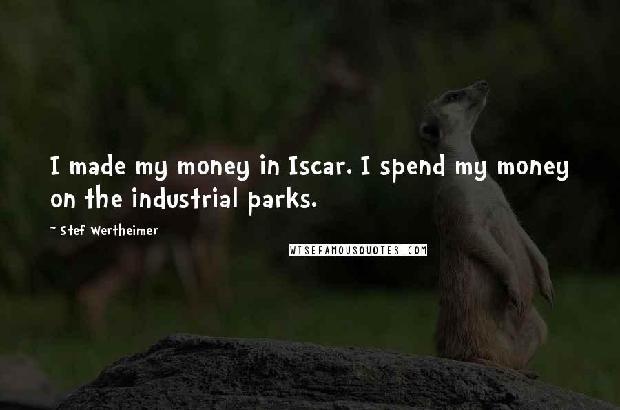 Stef Wertheimer Quotes: I made my money in Iscar. I spend my money on the industrial parks.