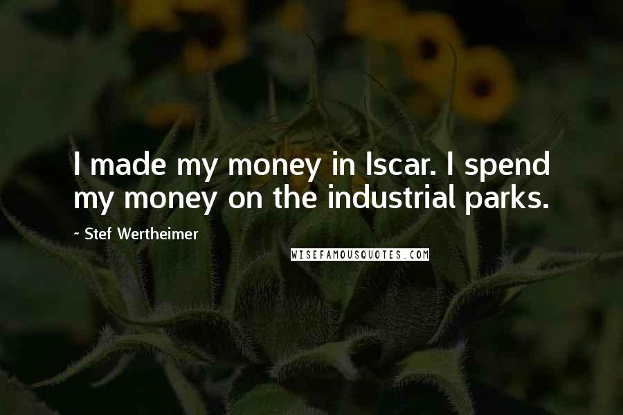 Stef Wertheimer Quotes: I made my money in Iscar. I spend my money on the industrial parks.