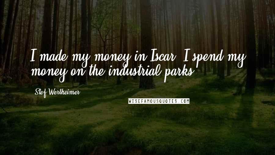 Stef Wertheimer Quotes: I made my money in Iscar. I spend my money on the industrial parks.