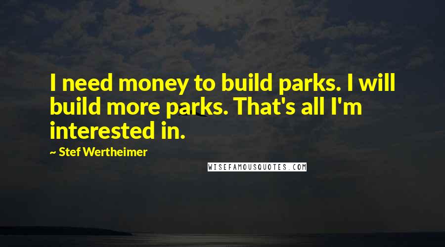 Stef Wertheimer Quotes: I need money to build parks. I will build more parks. That's all I'm interested in.