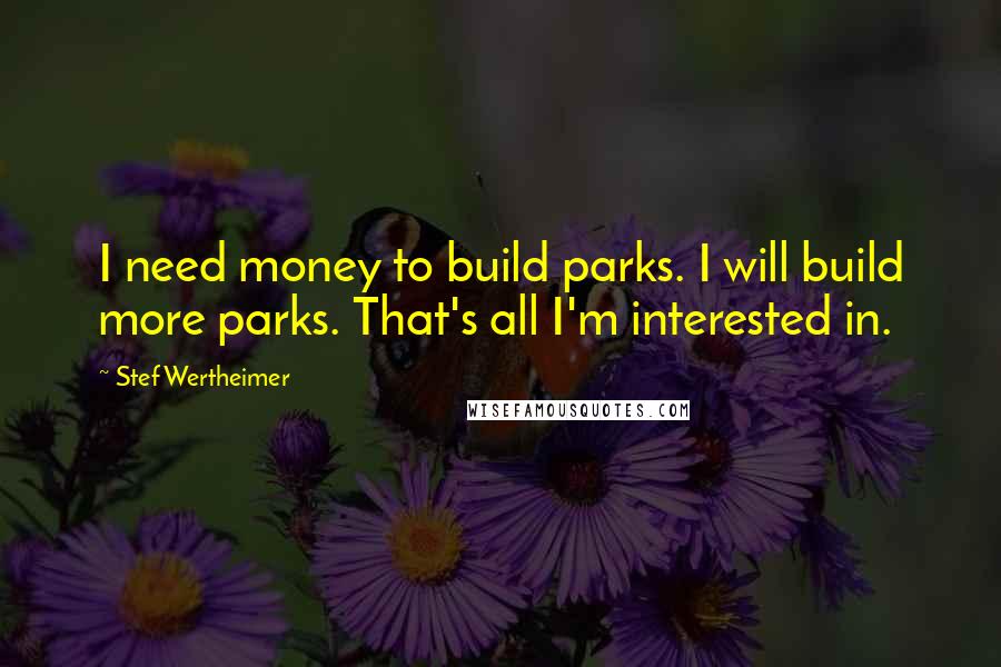 Stef Wertheimer Quotes: I need money to build parks. I will build more parks. That's all I'm interested in.