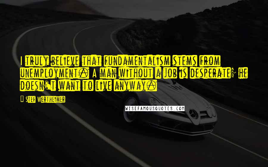 Stef Wertheimer Quotes: I truly believe that fundamentalism stems from unemployment. A man without a job is desperate; he doesn't want to live anyway.