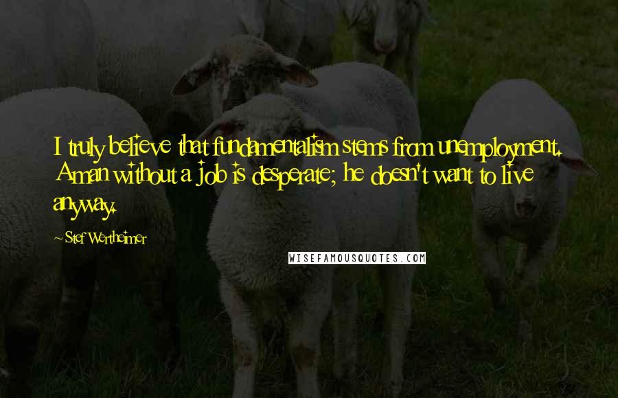 Stef Wertheimer Quotes: I truly believe that fundamentalism stems from unemployment. A man without a job is desperate; he doesn't want to live anyway.