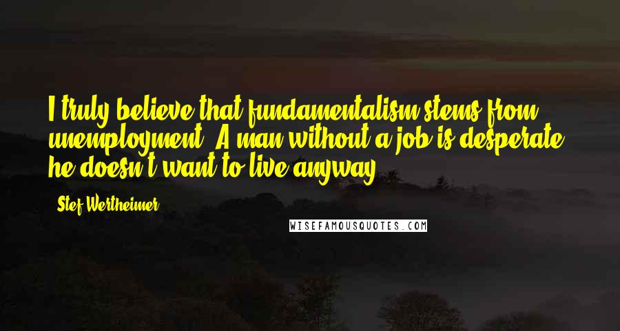 Stef Wertheimer Quotes: I truly believe that fundamentalism stems from unemployment. A man without a job is desperate; he doesn't want to live anyway.