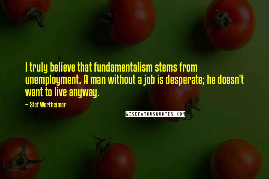 Stef Wertheimer Quotes: I truly believe that fundamentalism stems from unemployment. A man without a job is desperate; he doesn't want to live anyway.