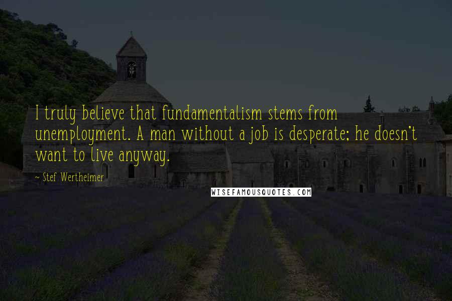 Stef Wertheimer Quotes: I truly believe that fundamentalism stems from unemployment. A man without a job is desperate; he doesn't want to live anyway.