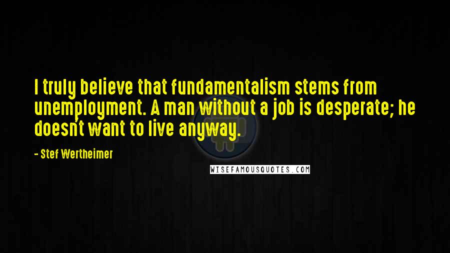 Stef Wertheimer Quotes: I truly believe that fundamentalism stems from unemployment. A man without a job is desperate; he doesn't want to live anyway.