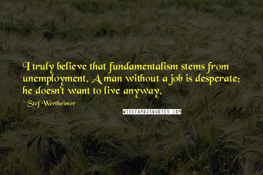 Stef Wertheimer Quotes: I truly believe that fundamentalism stems from unemployment. A man without a job is desperate; he doesn't want to live anyway.