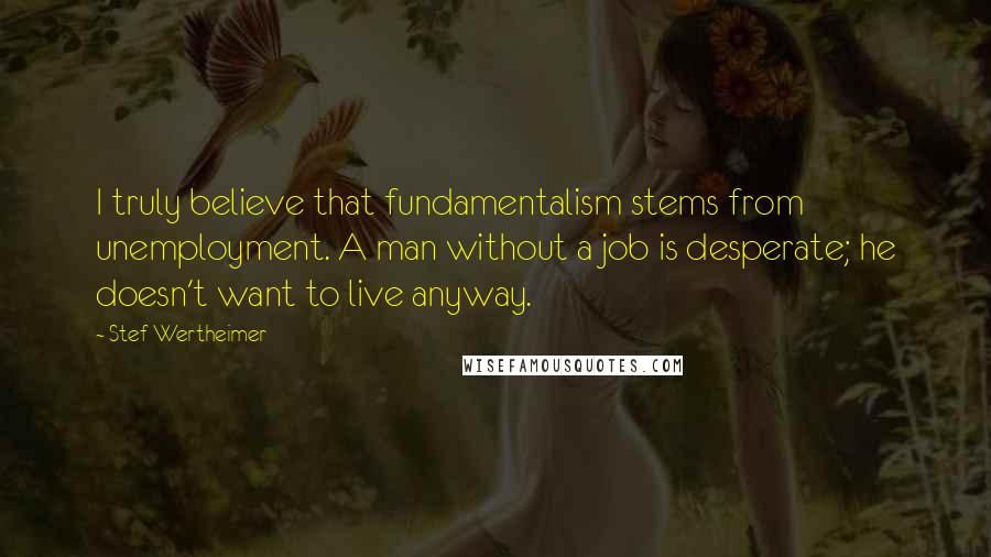 Stef Wertheimer Quotes: I truly believe that fundamentalism stems from unemployment. A man without a job is desperate; he doesn't want to live anyway.