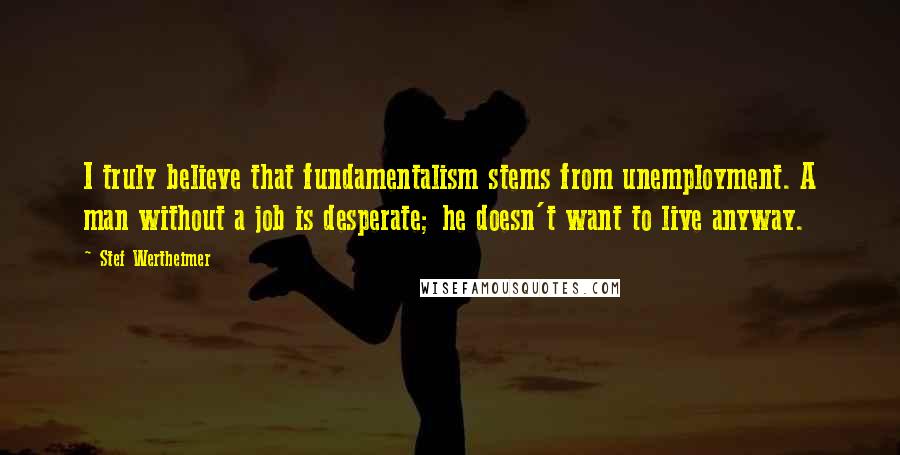 Stef Wertheimer Quotes: I truly believe that fundamentalism stems from unemployment. A man without a job is desperate; he doesn't want to live anyway.