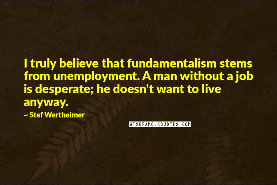 Stef Wertheimer Quotes: I truly believe that fundamentalism stems from unemployment. A man without a job is desperate; he doesn't want to live anyway.