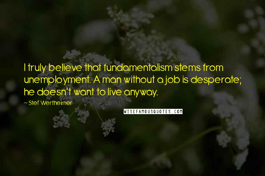 Stef Wertheimer Quotes: I truly believe that fundamentalism stems from unemployment. A man without a job is desperate; he doesn't want to live anyway.