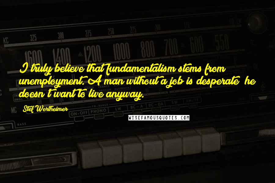 Stef Wertheimer Quotes: I truly believe that fundamentalism stems from unemployment. A man without a job is desperate; he doesn't want to live anyway.