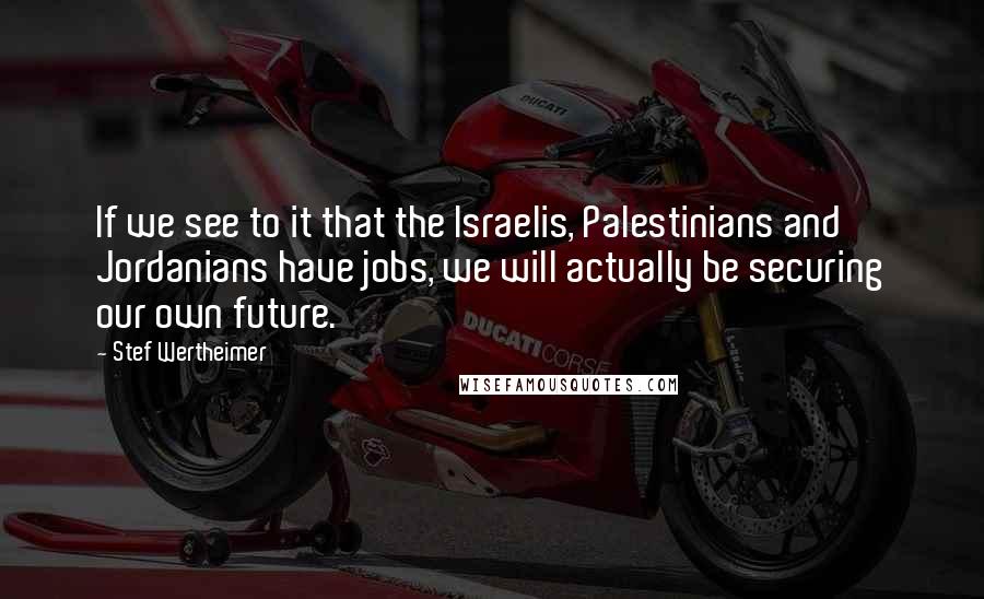 Stef Wertheimer Quotes: If we see to it that the Israelis, Palestinians and Jordanians have jobs, we will actually be securing our own future.