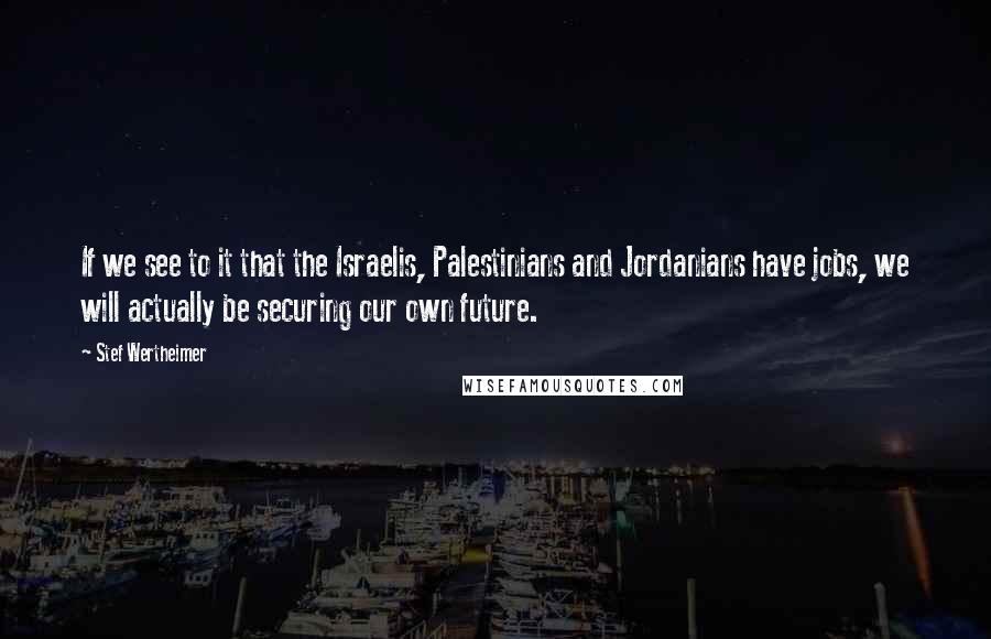 Stef Wertheimer Quotes: If we see to it that the Israelis, Palestinians and Jordanians have jobs, we will actually be securing our own future.
