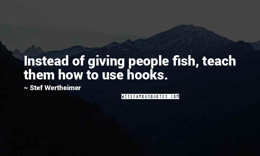 Stef Wertheimer Quotes: Instead of giving people fish, teach them how to use hooks.