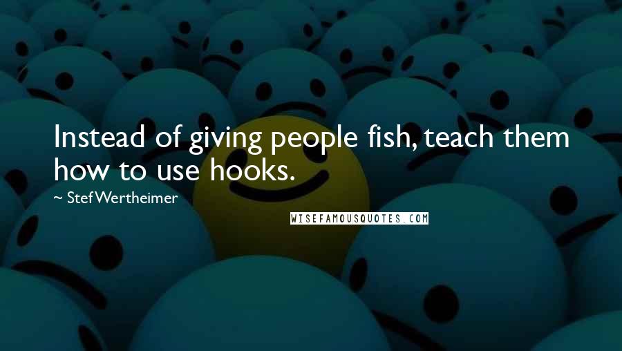 Stef Wertheimer Quotes: Instead of giving people fish, teach them how to use hooks.