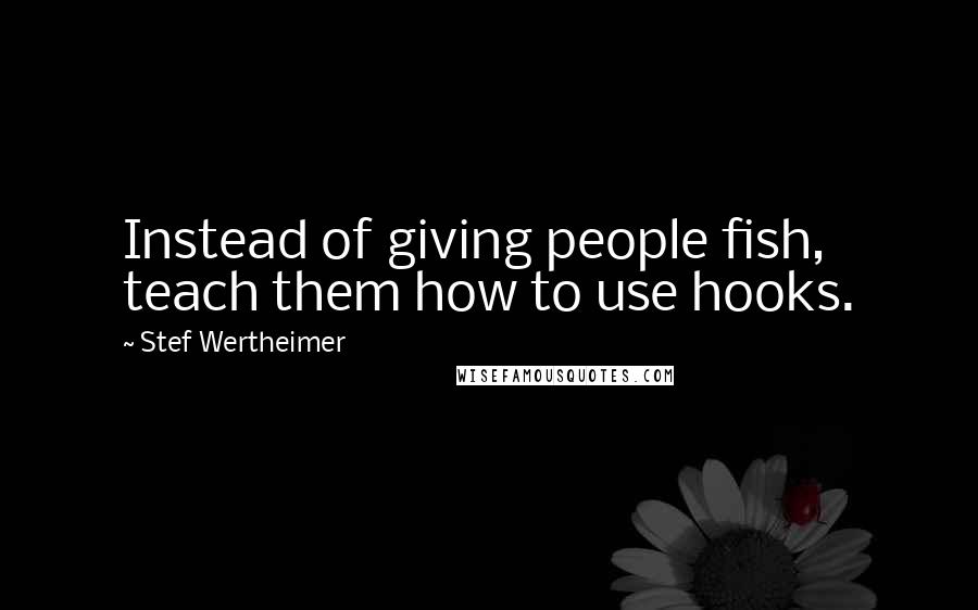 Stef Wertheimer Quotes: Instead of giving people fish, teach them how to use hooks.