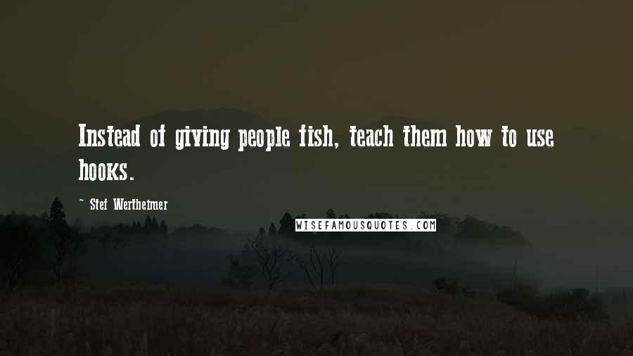 Stef Wertheimer Quotes: Instead of giving people fish, teach them how to use hooks.