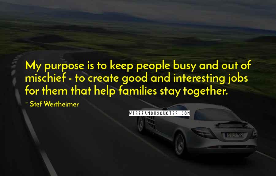 Stef Wertheimer Quotes: My purpose is to keep people busy and out of mischief - to create good and interesting jobs for them that help families stay together.