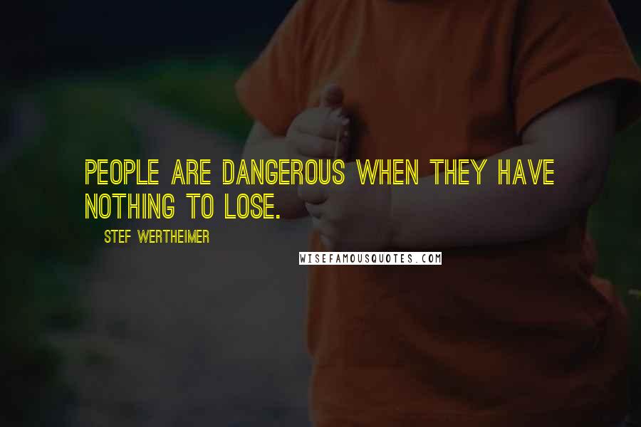 Stef Wertheimer Quotes: People are dangerous when they have nothing to lose.