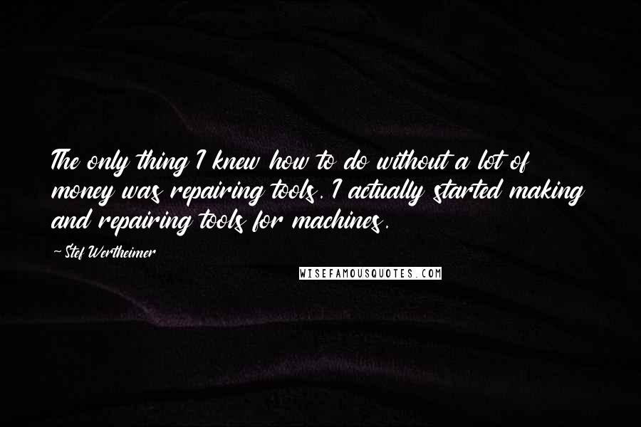 Stef Wertheimer Quotes: The only thing I knew how to do without a lot of money was repairing tools. I actually started making and repairing tools for machines.