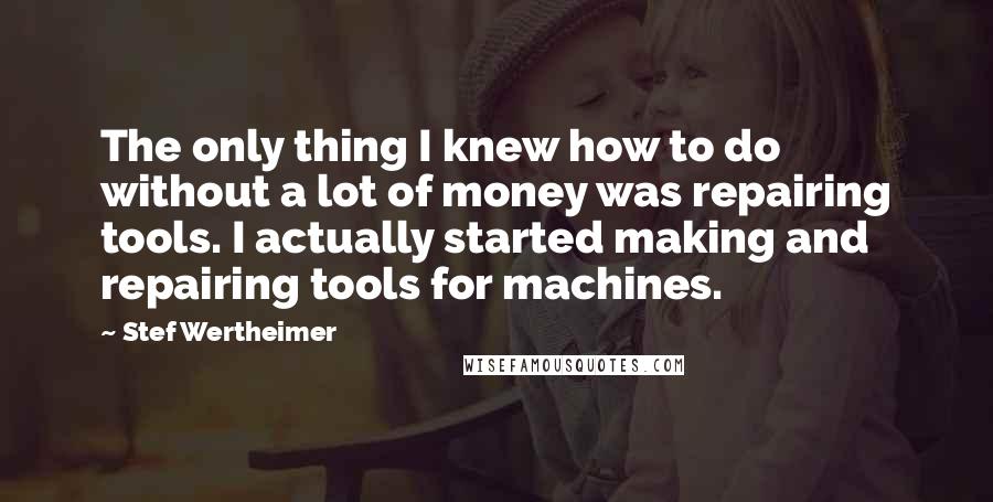 Stef Wertheimer Quotes: The only thing I knew how to do without a lot of money was repairing tools. I actually started making and repairing tools for machines.