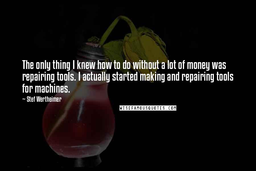 Stef Wertheimer Quotes: The only thing I knew how to do without a lot of money was repairing tools. I actually started making and repairing tools for machines.