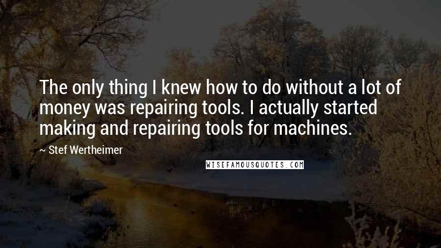Stef Wertheimer Quotes: The only thing I knew how to do without a lot of money was repairing tools. I actually started making and repairing tools for machines.