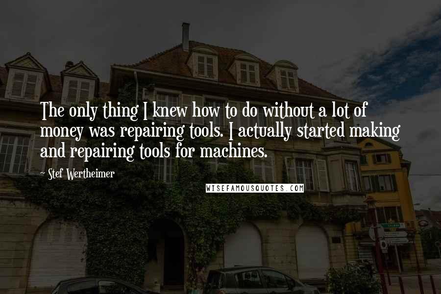 Stef Wertheimer Quotes: The only thing I knew how to do without a lot of money was repairing tools. I actually started making and repairing tools for machines.