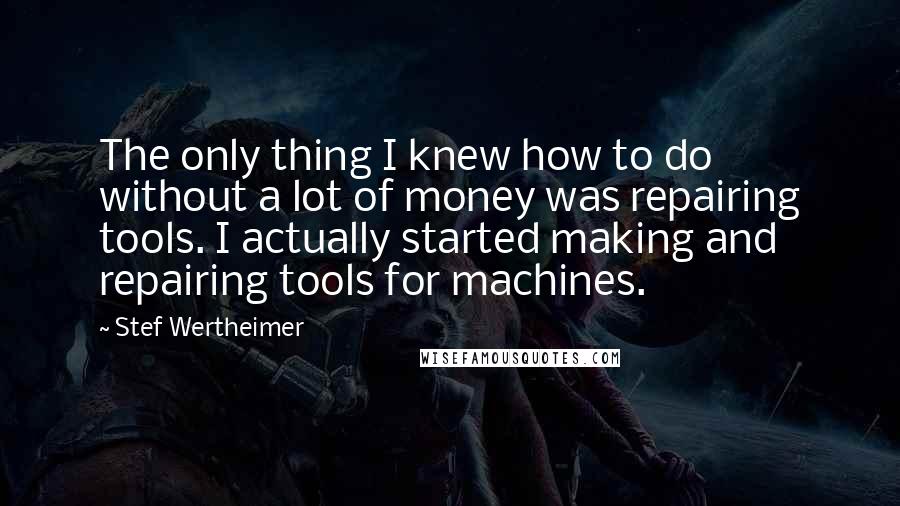 Stef Wertheimer Quotes: The only thing I knew how to do without a lot of money was repairing tools. I actually started making and repairing tools for machines.