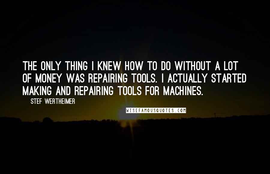 Stef Wertheimer Quotes: The only thing I knew how to do without a lot of money was repairing tools. I actually started making and repairing tools for machines.