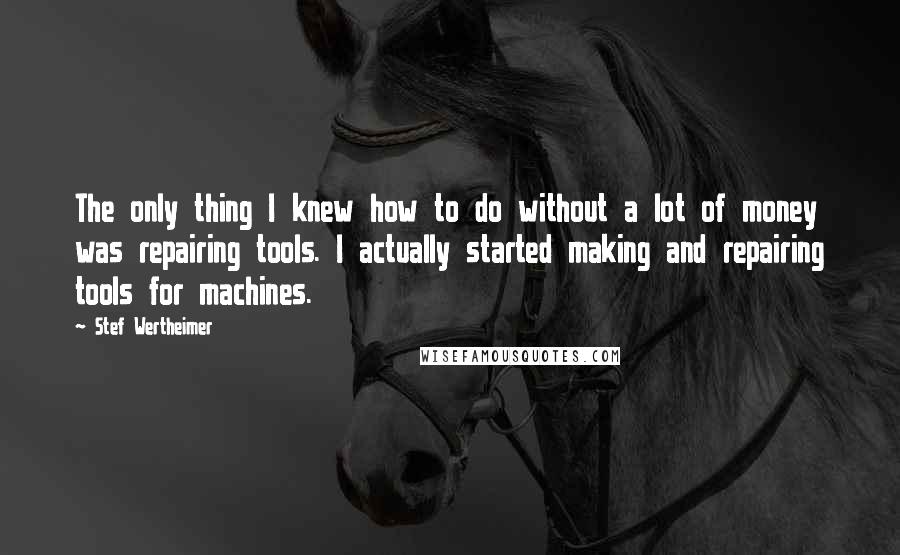 Stef Wertheimer Quotes: The only thing I knew how to do without a lot of money was repairing tools. I actually started making and repairing tools for machines.