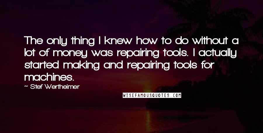 Stef Wertheimer Quotes: The only thing I knew how to do without a lot of money was repairing tools. I actually started making and repairing tools for machines.