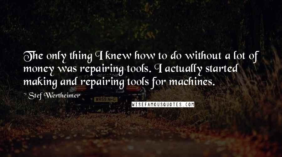 Stef Wertheimer Quotes: The only thing I knew how to do without a lot of money was repairing tools. I actually started making and repairing tools for machines.