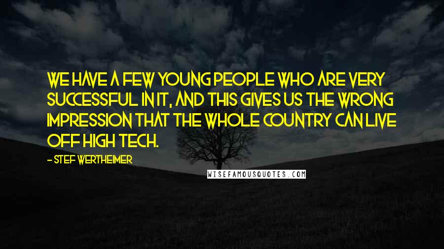 Stef Wertheimer Quotes: We have a few young people who are very successful in it, and this gives us the wrong impression that the whole country can live off high tech.