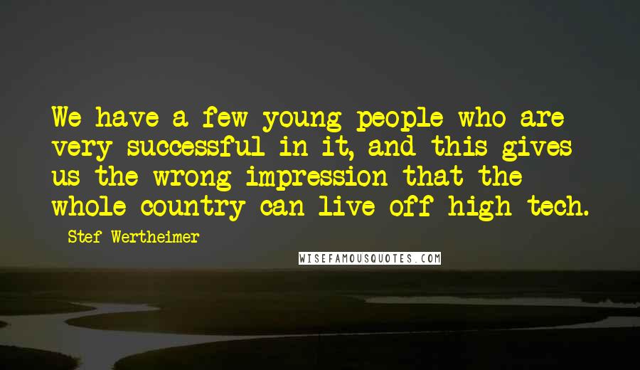 Stef Wertheimer Quotes: We have a few young people who are very successful in it, and this gives us the wrong impression that the whole country can live off high tech.