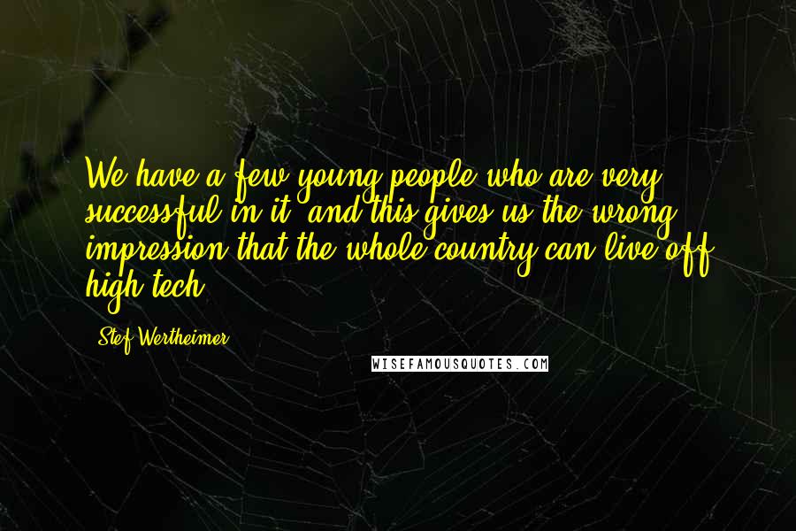 Stef Wertheimer Quotes: We have a few young people who are very successful in it, and this gives us the wrong impression that the whole country can live off high tech.