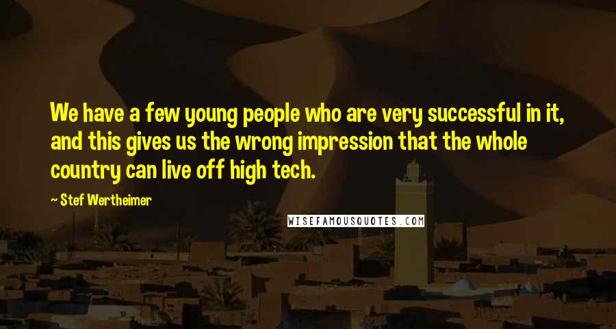 Stef Wertheimer Quotes: We have a few young people who are very successful in it, and this gives us the wrong impression that the whole country can live off high tech.