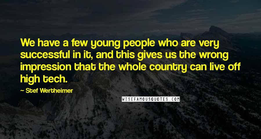 Stef Wertheimer Quotes: We have a few young people who are very successful in it, and this gives us the wrong impression that the whole country can live off high tech.