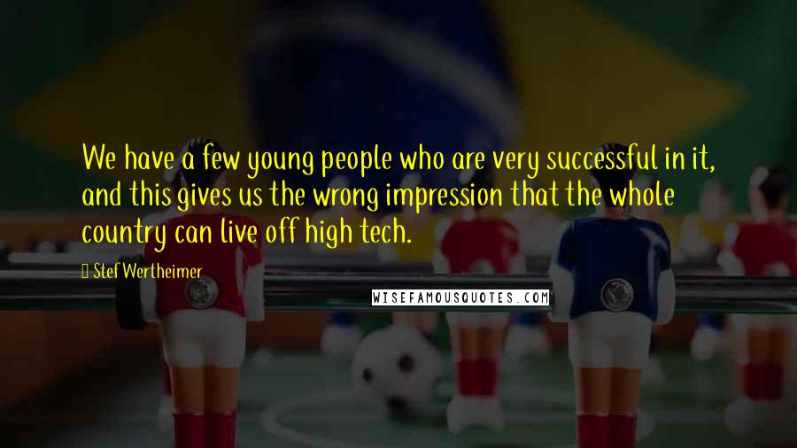 Stef Wertheimer Quotes: We have a few young people who are very successful in it, and this gives us the wrong impression that the whole country can live off high tech.