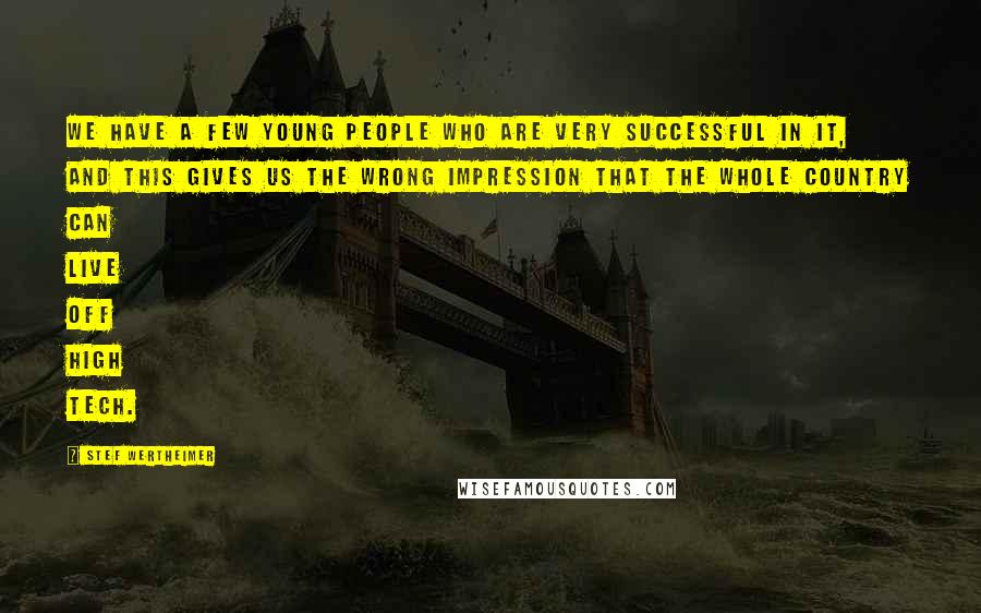 Stef Wertheimer Quotes: We have a few young people who are very successful in it, and this gives us the wrong impression that the whole country can live off high tech.