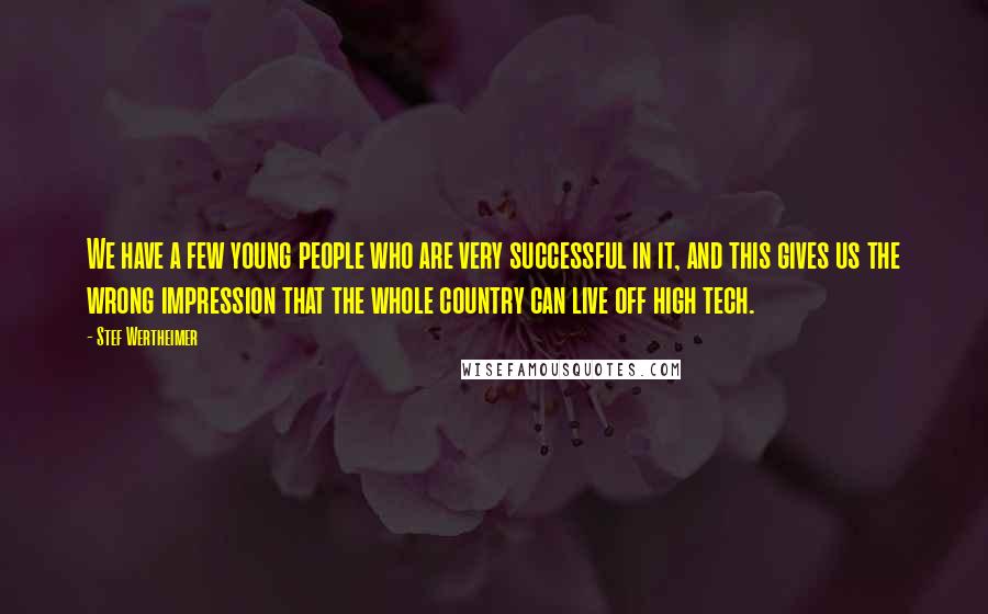 Stef Wertheimer Quotes: We have a few young people who are very successful in it, and this gives us the wrong impression that the whole country can live off high tech.