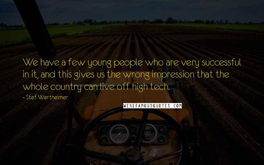 Stef Wertheimer Quotes: We have a few young people who are very successful in it, and this gives us the wrong impression that the whole country can live off high tech.