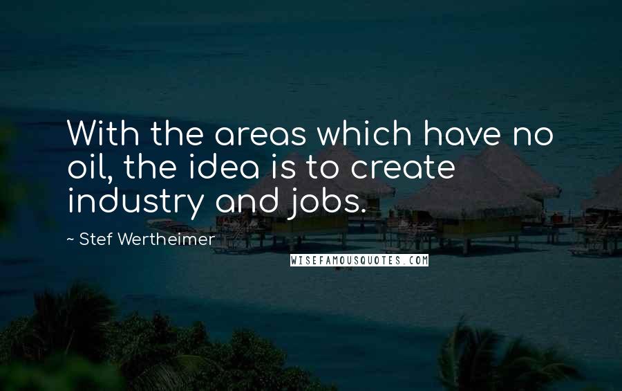 Stef Wertheimer Quotes: With the areas which have no oil, the idea is to create industry and jobs.
