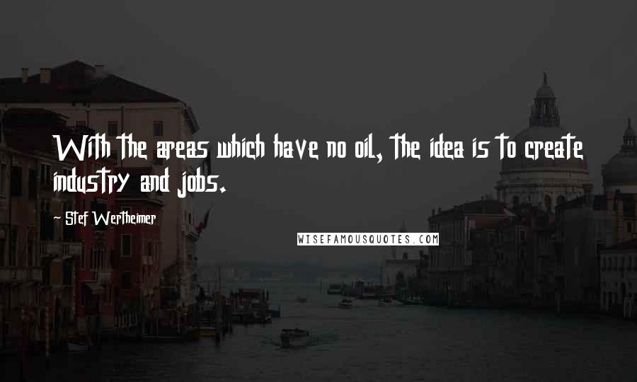 Stef Wertheimer Quotes: With the areas which have no oil, the idea is to create industry and jobs.