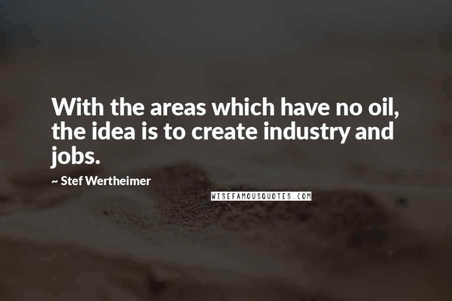 Stef Wertheimer Quotes: With the areas which have no oil, the idea is to create industry and jobs.