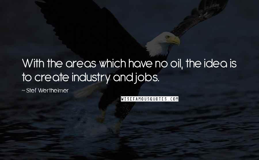 Stef Wertheimer Quotes: With the areas which have no oil, the idea is to create industry and jobs.