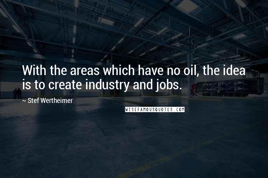 Stef Wertheimer Quotes: With the areas which have no oil, the idea is to create industry and jobs.